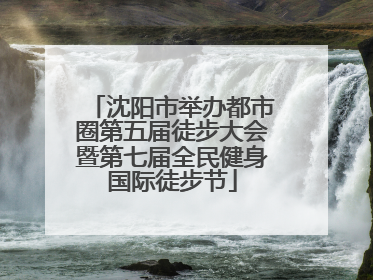 沈阳市举办都市圈第五届徒步大会暨第七届全民健身国际徒步节