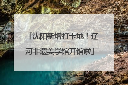 沈阳新增打卡地！辽河非遗美学馆开馆啦