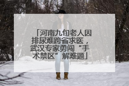 河南九旬老人因排尿难跨省求医，武汉专家勇闯“手术禁区”解难题