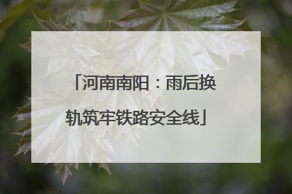 河南南阳：雨后换轨筑牢铁路安全线