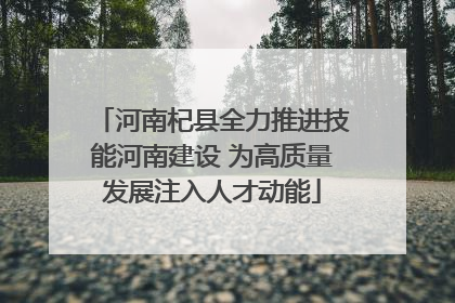 河南杞县全力推进技能河南建设 为高质量发展注入人才动能