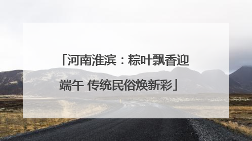 河南淮滨：粽叶飘香迎端午 传统民俗焕新彩