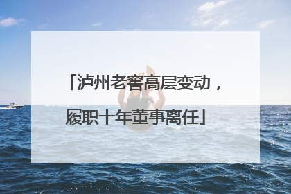 泸州老窖高层变动，履职十年董事离任