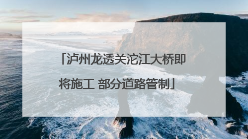 泸州龙透关沱江大桥即将施工 部分道路管制