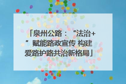 泉州公路：“法治+”赋能路政宣传 构建爱路护路共治新格局