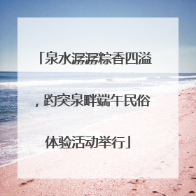 泉水潺潺粽香四溢，趵突泉畔端午民俗体验活动举行