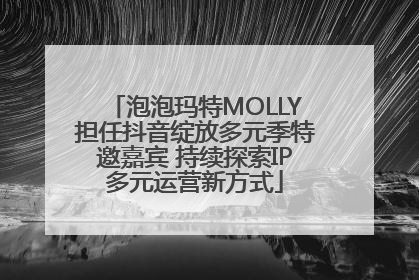 泡泡玛特MOLLY担任抖音绽放多元季特邀嘉宾 持续探索IP多元运营新方式