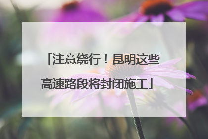 注意绕行！昆明这些高速路段将封闭施工