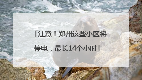 注意！郑州这些小区将停电，最长14个小时