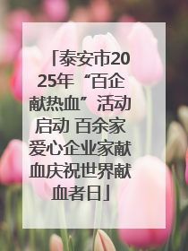 泰安市2025年“百企献热血”活动启动 百余家爱心企业家献血庆祝世界献血者日