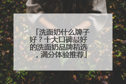 洗面奶什么牌子好？十大口碑最好的洗面奶品牌精选，满分体验推荐