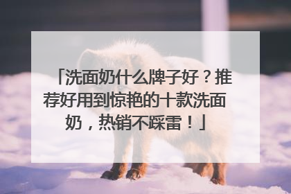 洗面奶什么牌子好？推荐好用到惊艳的十款洗面奶，热销不踩雷！