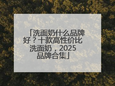 洗面奶什么品牌好？十款高性价比洗面奶，2025品牌合集