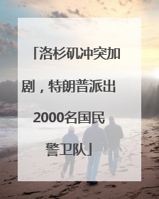 洛杉矶冲突加剧，特朗普派出2000名国民警卫队