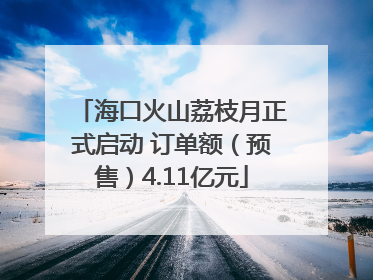 海口火山荔枝月正式启动 订单额（预售）4.11亿元