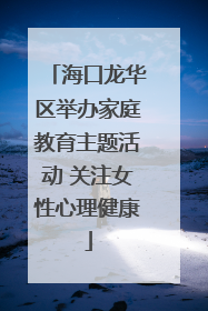 海口龙华区举办家庭教育主题活动 关注女性心理健康