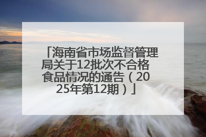 海南省市场监督管理局关于12批次不合格食品情况的通告（2025年第12期）