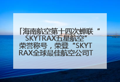 海南航空第十四次蝉联“SKYTRAX五星航空”荣誉称号，荣登“SKYTRAX全球最佳航空公司TOP10”榜单