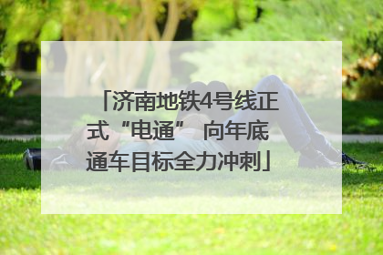 济南地铁4号线正式“电通” 向年底通车目标全力冲刺