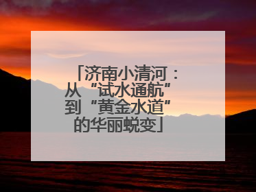 济南小清河：从“试水通航”到“黄金水道”的华丽蜕变