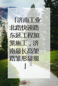 济南工业北路快速路东延工程加紧施工，济南最长高架路雏形显现
