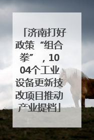 济南打好政策“组合拳”，1004个工业设备更新技改项目推动产业提档