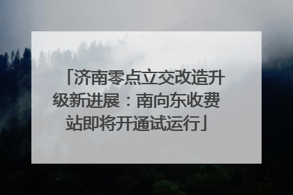 济南零点立交改造升级新进展：南向东收费站即将开通试运行