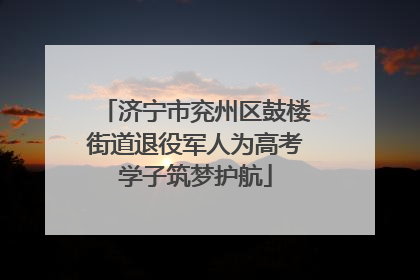 济宁市兖州区鼓楼街道退役军人为高考学子筑梦护航