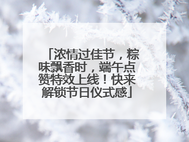 浓情过佳节，粽味飘香时，端午点赞特效上线！快来解锁节日仪式感