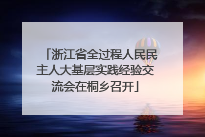 浙江省全过程人民民主人大基层实践经验交流会在桐乡召开