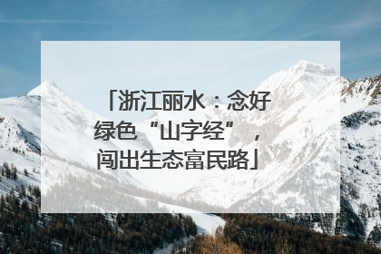 浙江丽水：念好绿色“山字经”，闯出生态富民路