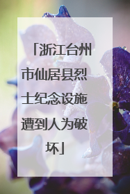 浙江台州市仙居县烈士纪念设施遭到人为破坏