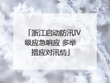 浙江启动防汛Ⅳ级应急响应 多举措应对汛情