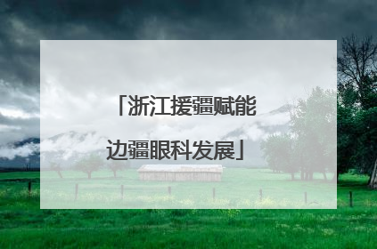 浙江援疆赋能边疆眼科发展