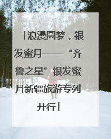 浪漫圆梦，银发蜜月——“齐鲁之星”银发蜜月新疆旅游专列开行