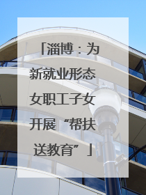 淄博：为新就业形态女职工子女开展“帮扶送教育”