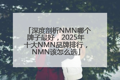 深度剖析NMN哪个牌子最好，2025年十大NMN品牌排行，NMN该怎么选