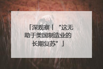 深观察丨“这无助于美国制造业的长期复苏”