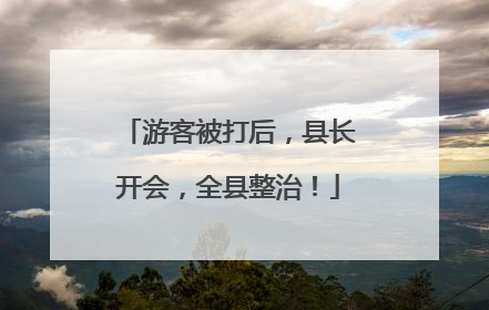 游客被打后，县长开会，全县整治！