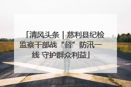 清风头条｜慈利县纪检监察干部战“督”防汛一线 守护群众利益