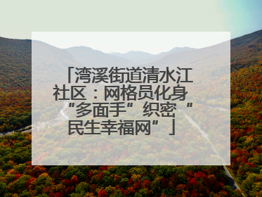湾溪街道清水江社区：网格员化身“多面手”织密“民生幸福网”