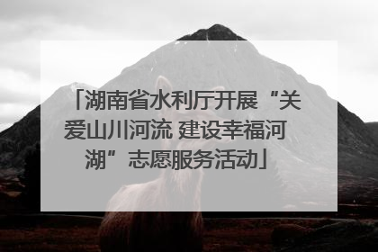 湖南省水利厅开展“关爱山川河流 建设幸福河湖”志愿服务活动