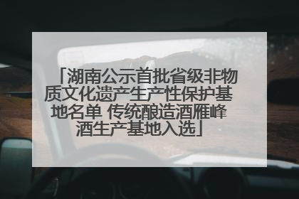 湖南公示首批省级非物质文化遗产生产性保护基地名单 传统酿造酒雁峰酒生产基地入选