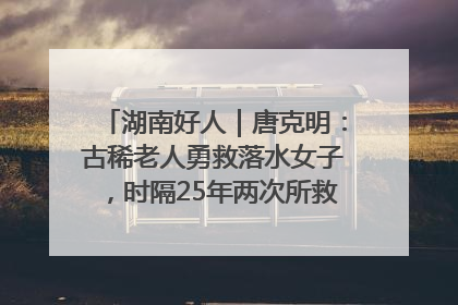 湖南好人｜唐克明：古稀老人勇救落水女子，时隔25年两次所救竟是同一人！