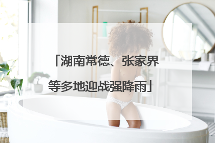 湖南常德、张家界等多地迎战强降雨
