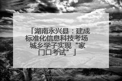 湖南永兴县：建成标准化信息科技考场 城乡学子实现“家门口考试”