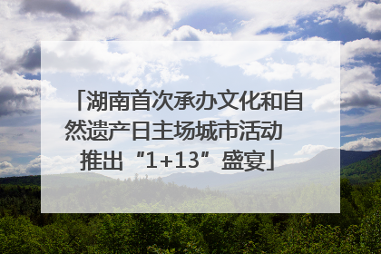 湖南首次承办文化和自然遗产日主场城市活动 推出“1+13”盛宴