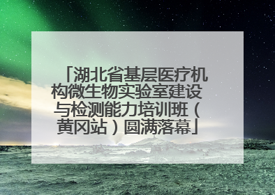 湖北省基层医疗机构微生物实验室建设与检测能力培训班（黄冈站）圆满落幕