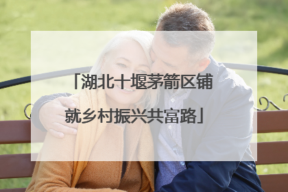 湖北十堰茅箭区铺就乡村振兴共富路