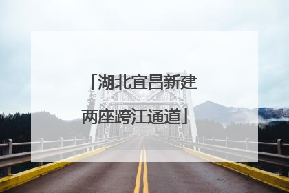 湖北宜昌新建两座跨江通道